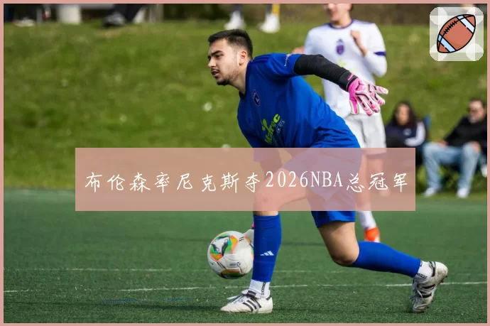 布伦森率尼克斯夺2026NBA总冠军