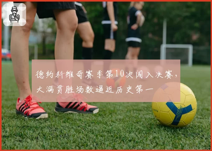 德约科维奇赛季第10次闯入决赛，大满贯胜场数逼近历史第一