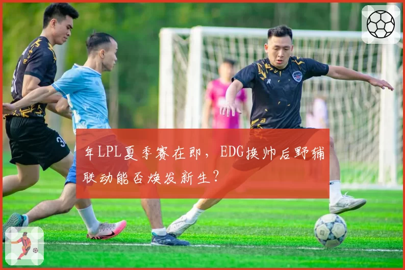 年LPL夏季赛在即,EDG换帅后野辅联动能否焕发新生?
