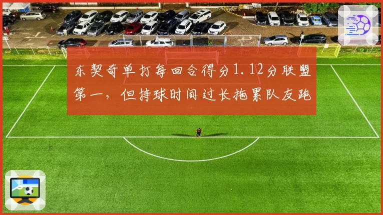 东契奇单打每回合得分1.12分联盟第一,但持球时间过长拖累队友跑动