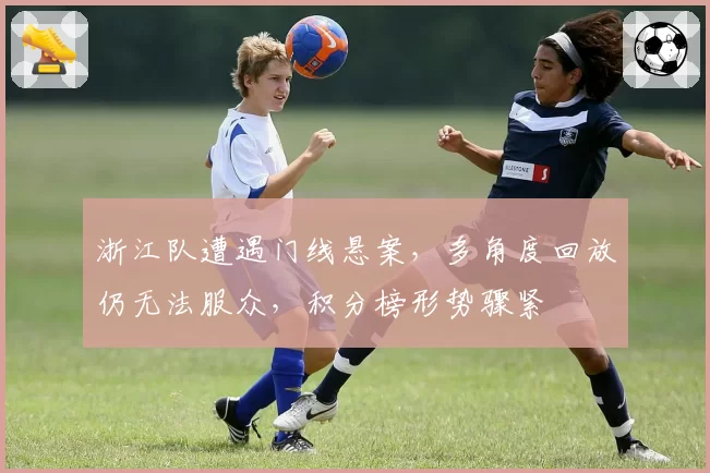 浙江队遭遇门线悬案，多角度回放仍无法服众，积分榜形势骤紧