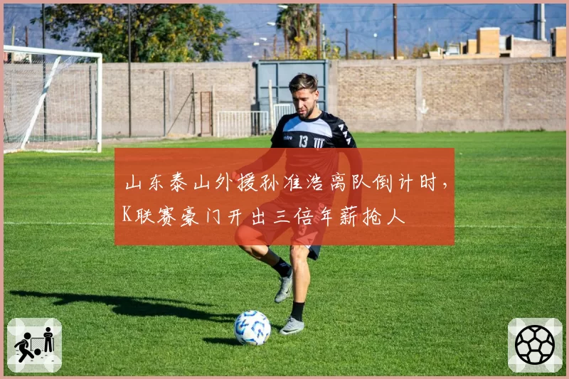 山东泰山外援孙准浩离队倒计时，K联赛豪门开出三倍年薪抢人