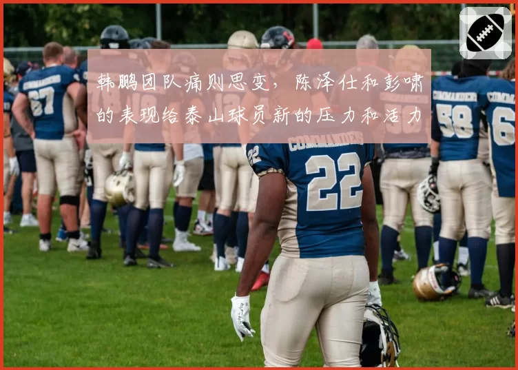 韩鹏团队痛则思变，陈泽仕和彭啸的表现给泰山球员新的压力和活力