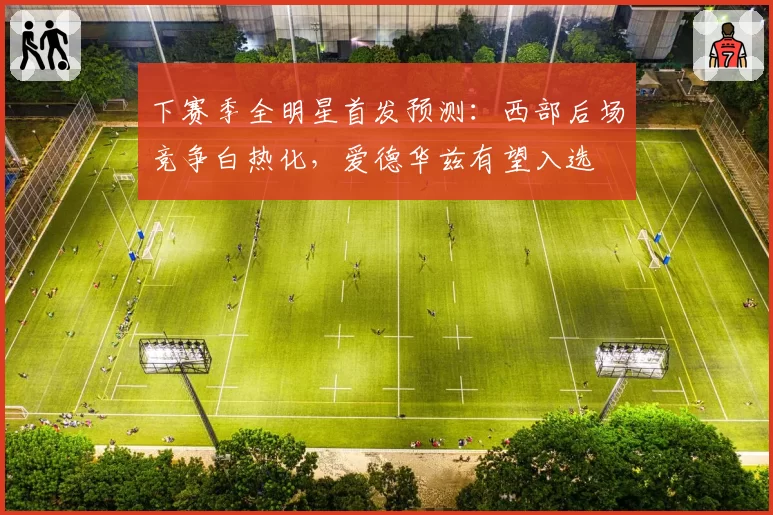 下赛季全明星首发预测：西部后场竞争白热化，爱德华兹有望入选