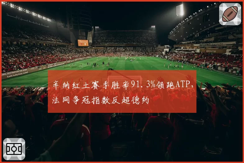 辛纳红土赛季胜率91.3%领跑ATP，法网争冠指数反超德约