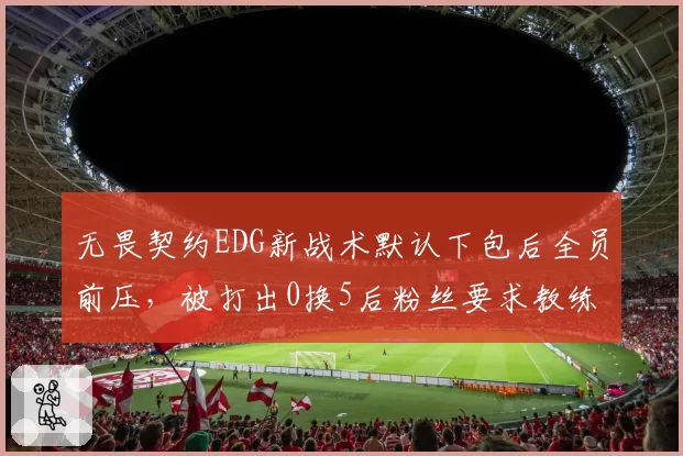 无畏契约EDG新战术默认下包后全员前压,被打出0换5后粉丝要求教练组引咎辞职__br_