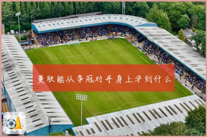 曼联能从争冠对手身上学到什么